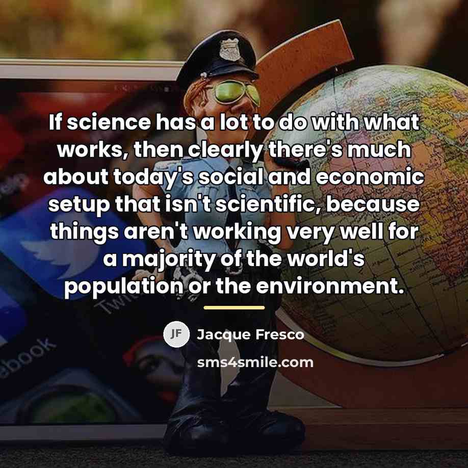 “If science has a lot to do with what works,…” quote by Jacque Fresco