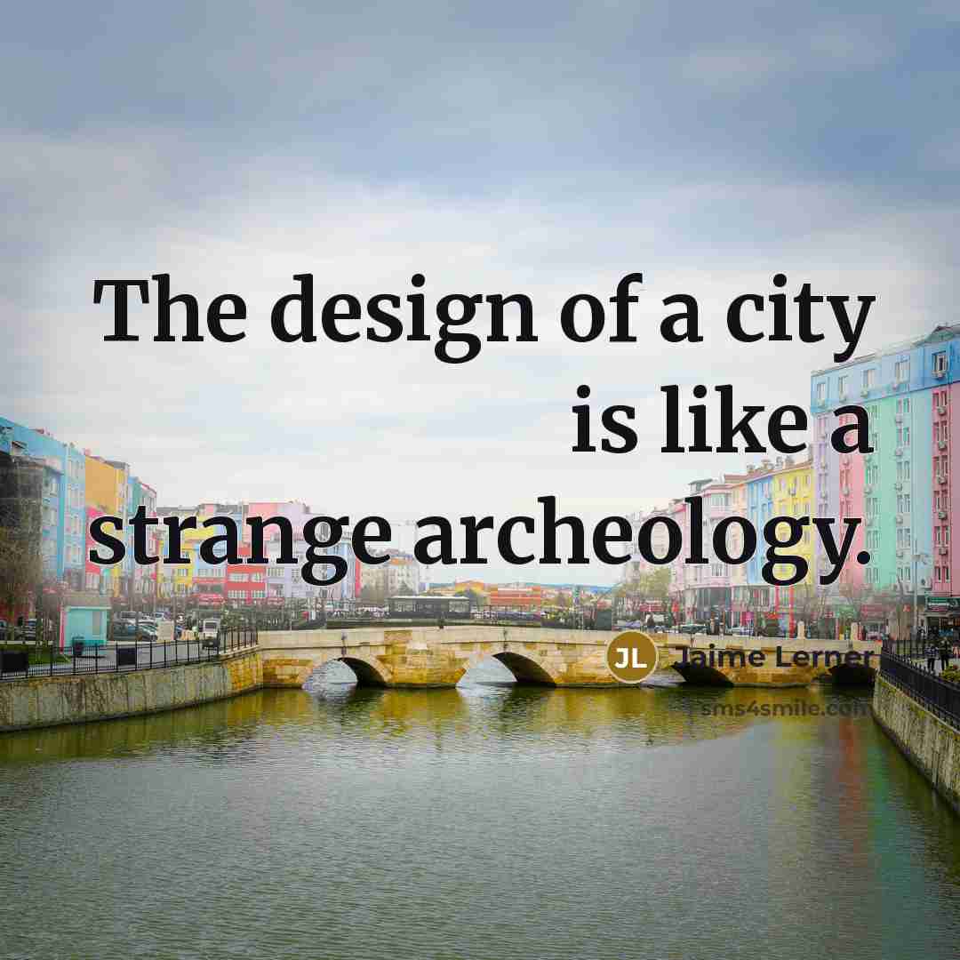 “The design of a city is like a strange archeology.” quote by Jaime Lerner