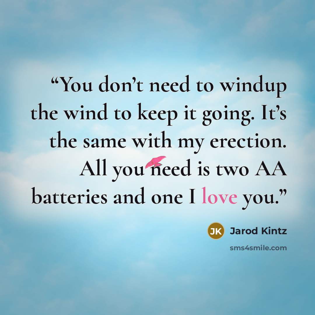 “You don’t need to windup the wind to keep it going. It’s the same with my erection. All you need is two AA batteries and one I love you.” quote by Jarod Kintz