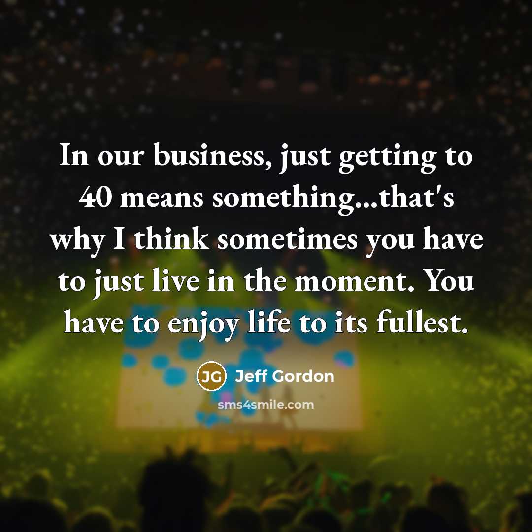 “In our business, just getting to 40 means something...that's why…” quote by Jeff Gordon