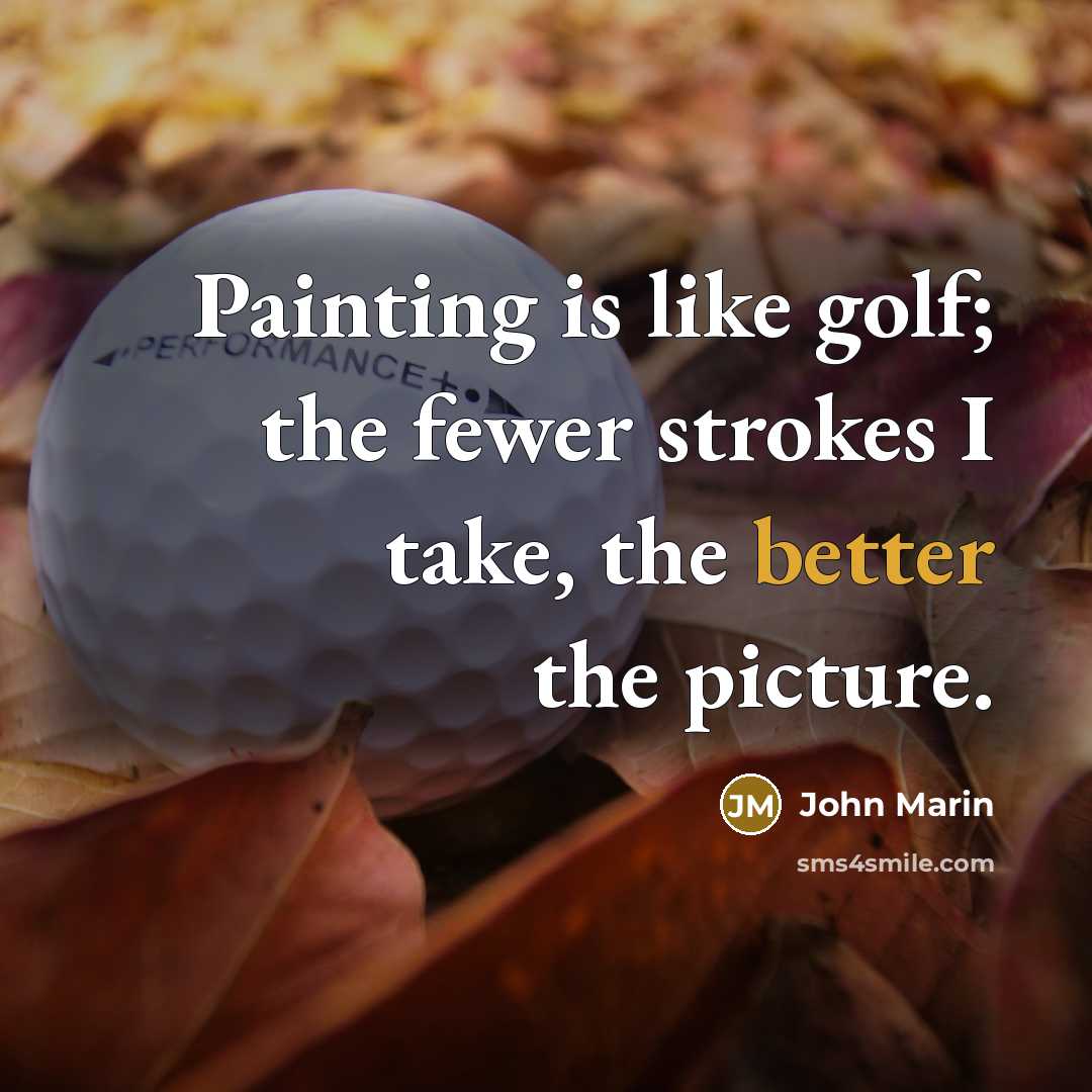 “Painting is like golf; the fewer strokes I take, the better the picture.” quote by John Marin