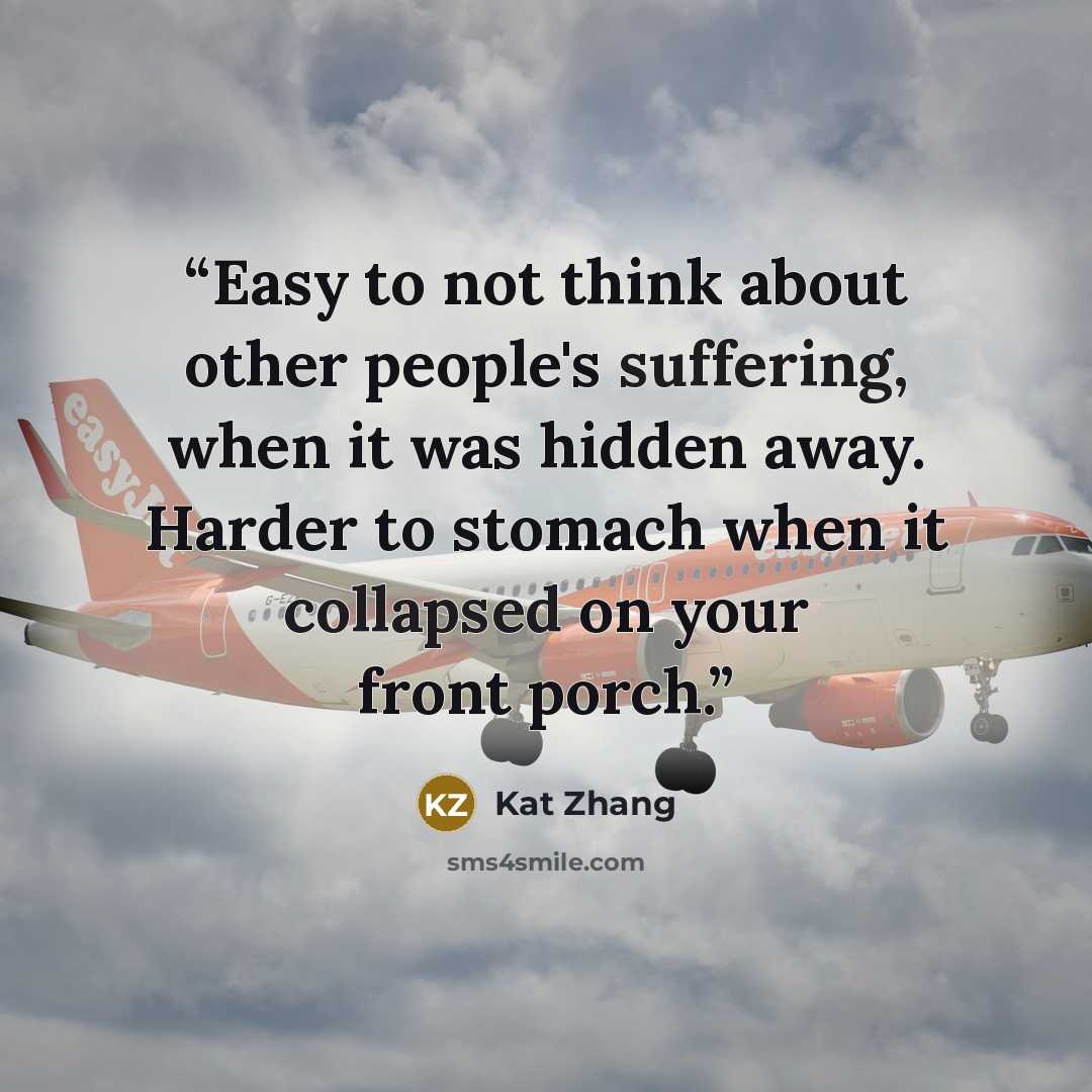 “Easy to not think about other people's suffering, when it was hidden away. Harder to stomach when it collapsed on your front porch.” quote by Kat Zhang