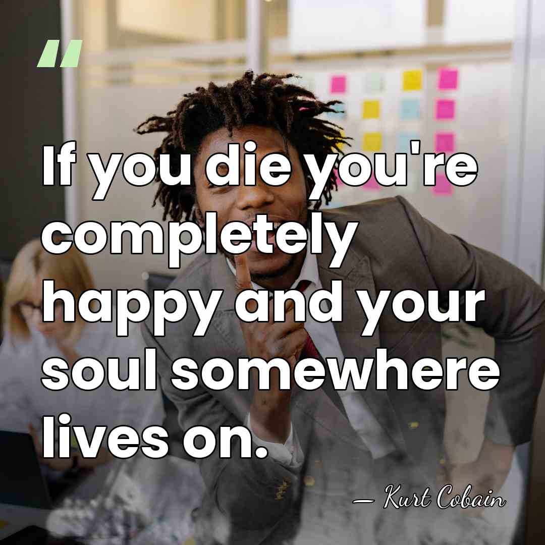 If you die you're completely happy and your soul somewhere lives on. - Kurt Cobain