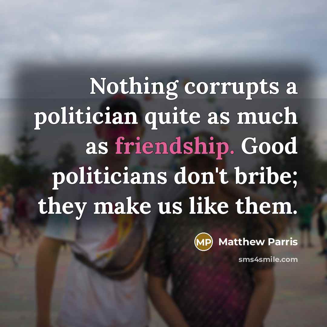 “Nothing corrupts a politician quite as much as friendship. Good…” quote by Matthew Parris