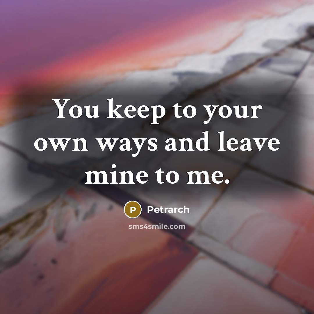 “You keep to your own ways and leave mine to me.” quote by Petrarch