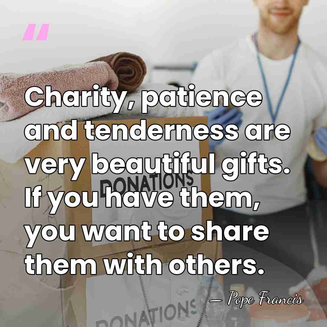 Charity, patience and tenderness are very beautiful gifts. If you have them,&hellip; - Pope Francis