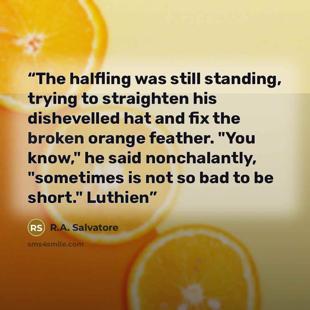 “The halfling was still standing, trying to straighten his dishevelled hat and fix the broken orange feather. "You know," he said nonchalantly, "sometimes is not so bad to be short." Luthien” quote by R.A. Salvatore