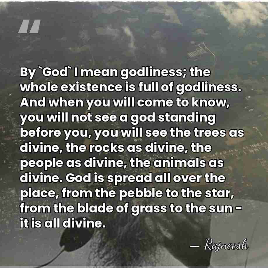 By `God` I mean godliness; the whole existence is full of godliness.&hellip; - Rajneesh