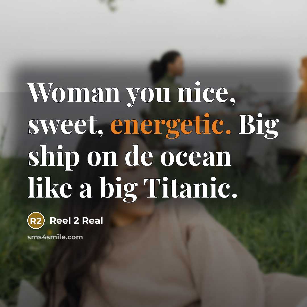 “Woman you nice, sweet, energetic. Big ship on de ocean…” quote by Reel 2 Real
