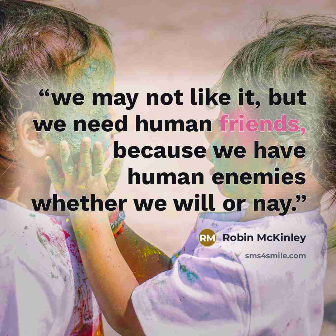“we may not like it, but we need human friends, because we have human enemies whether we will or nay.” quote by Robin McKinley