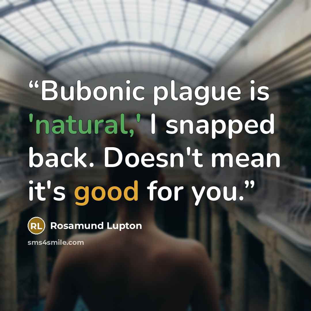 “Bubonic plague is 'natural,' I snapped back. Doesn't mean it's good for you.” quote by Rosamund Lupton