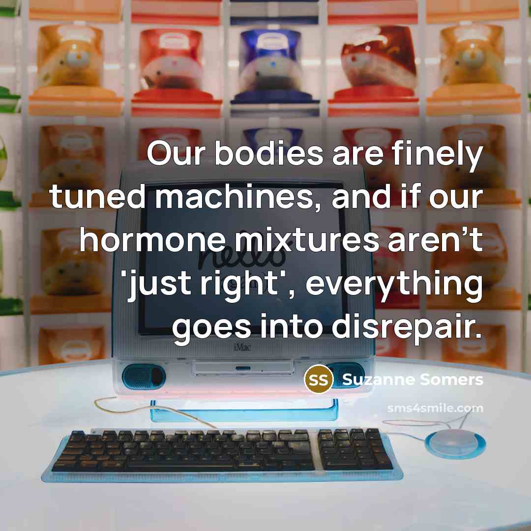 “Our bodies are finely tuned machines, and if our hormone…” quote by Suzanne Somers