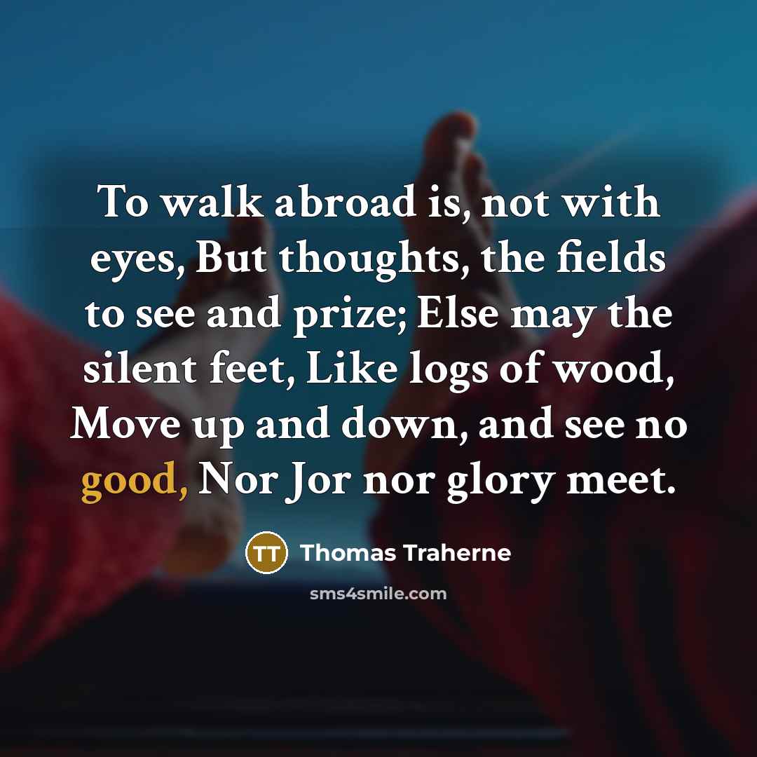“To walk abroad is, not with eyes, But thoughts, the…” quote by Thomas Traherne