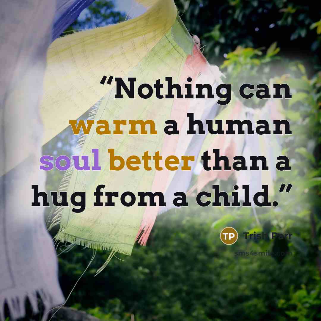 “Nothing can warm a human soul better than a hug from a child.” quote by Trish Parr