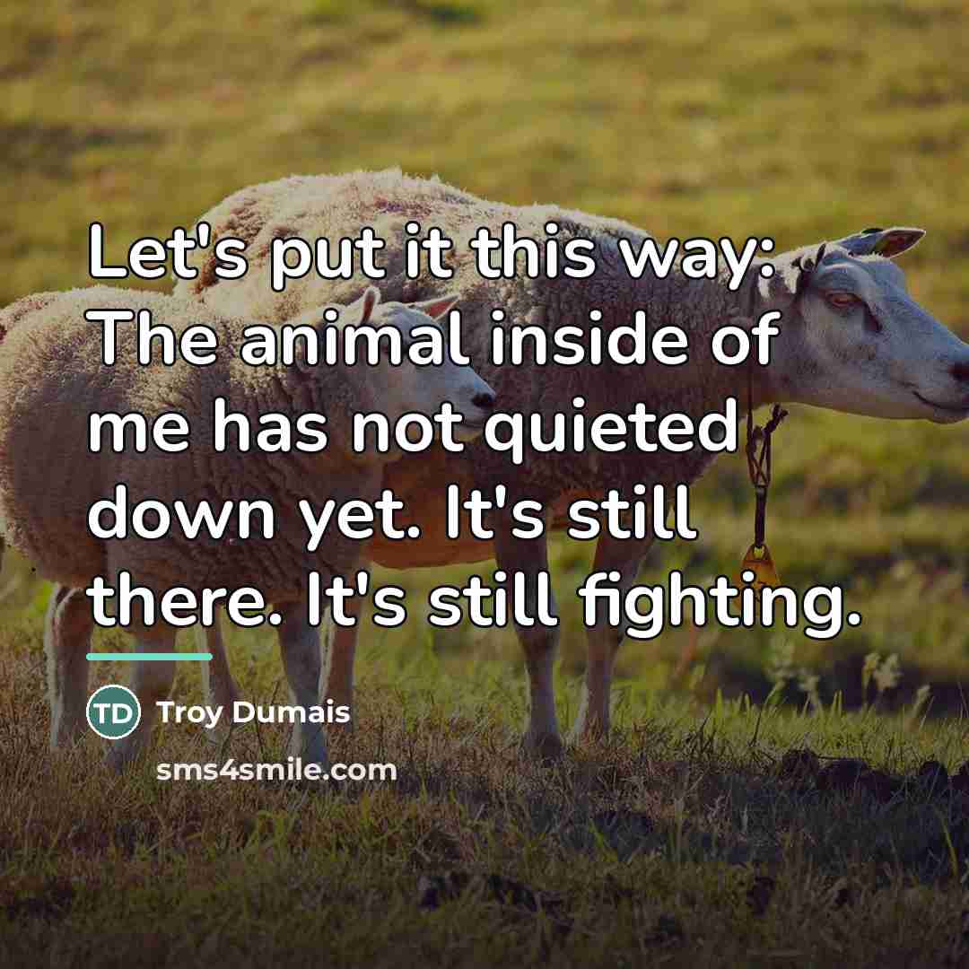 “Let's put it this way: The animal inside of me…” quote by Troy Dumais