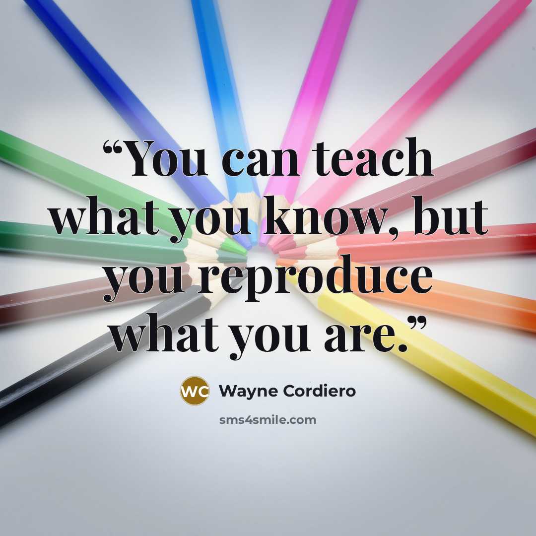 “You can teach what you know, but you reproduce what you are.” quote by Wayne Cordiero