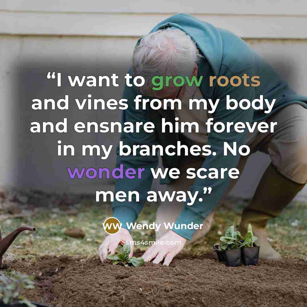 “I want to grow roots and vines from my body and ensnare him forever in my branches. No wonder we scare men away.” quote by wendy wunder