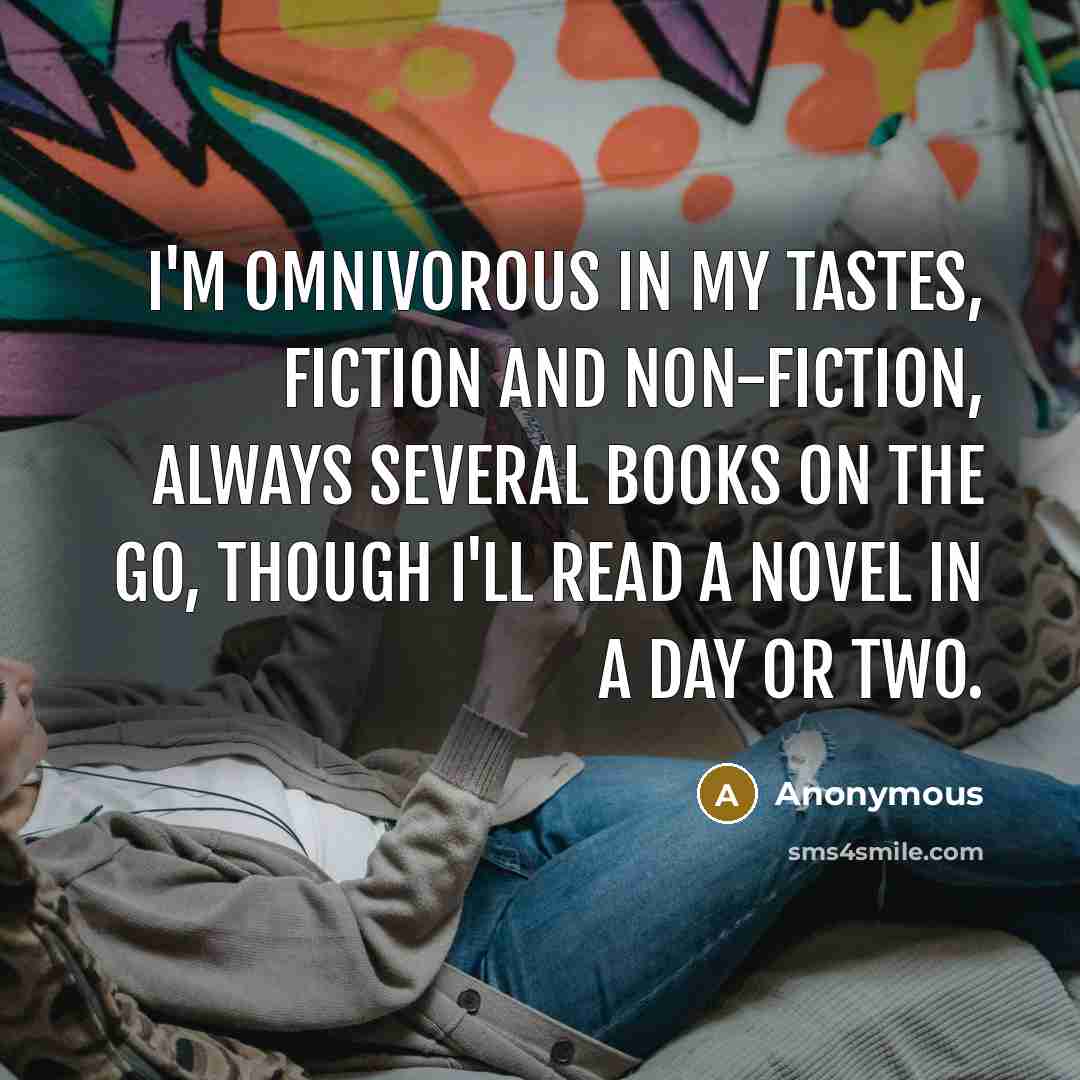 “I'm omnivorous in my tastes, fiction and non-fiction, always several books on the go, though I'll read a novel in a day or two.” quote by Anonymous