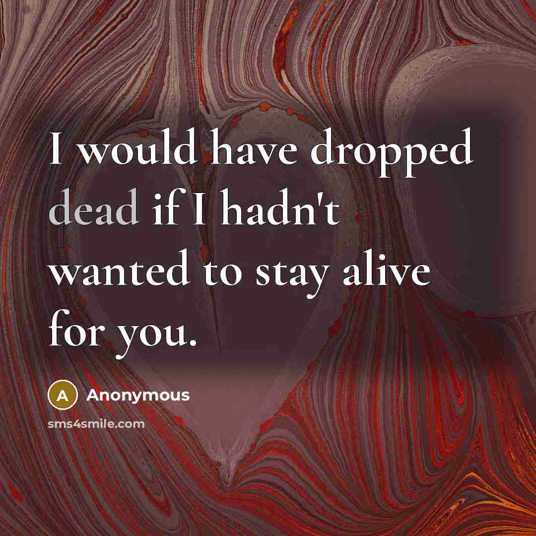 “I would have dropped dead if I hadn't wanted to stay alive for you.” quote by Anonymous
