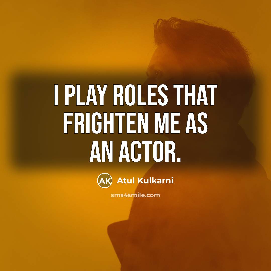 “I play roles that frighten me as an actor.…” quote by Atul Kulkarni