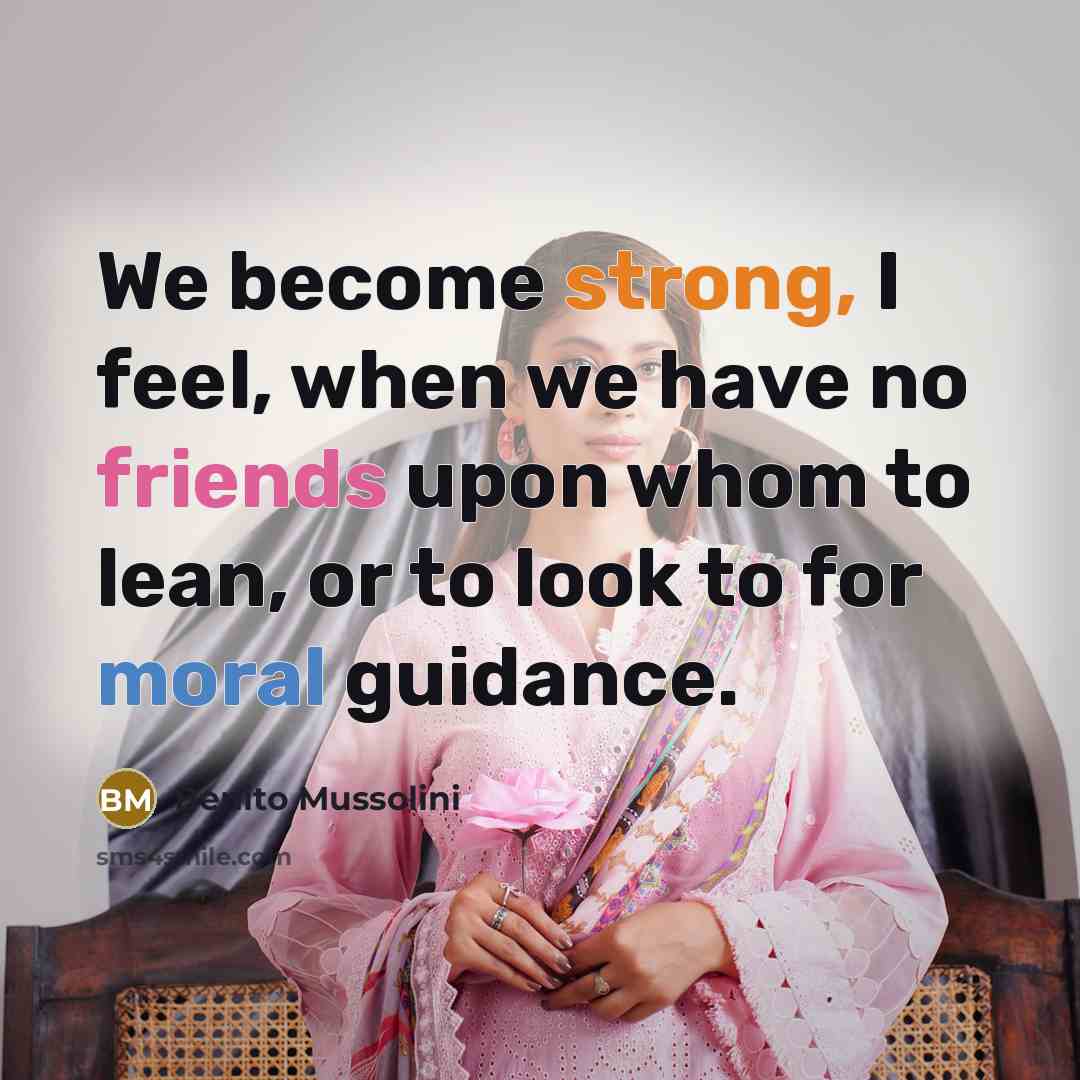 “We become strong, I feel, when we have no friends upon whom to lean, or to look to for moral guidance.” quote by Benito Mussolini