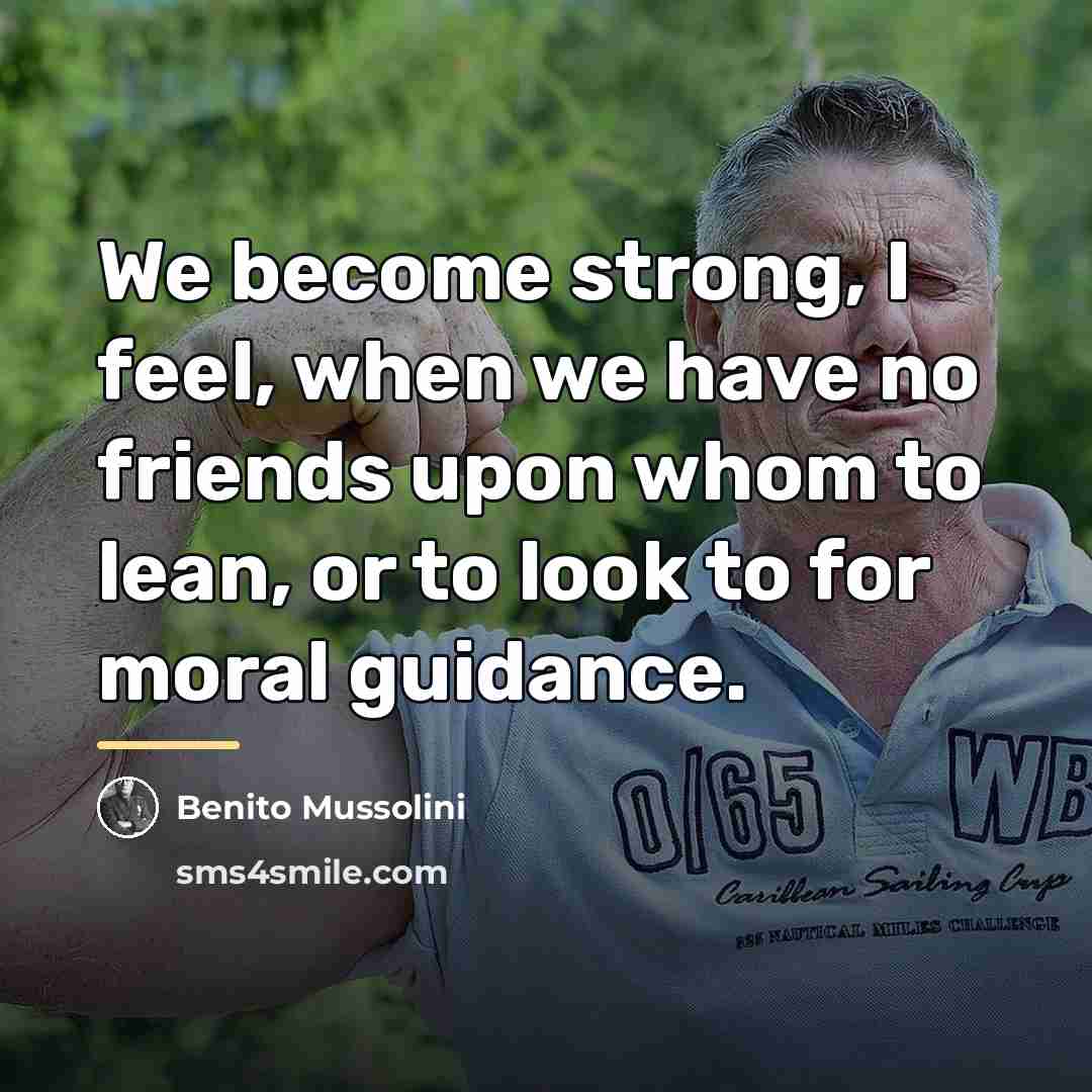 “We become strong, I feel, when we have no friends…” quote by Benito Mussolini