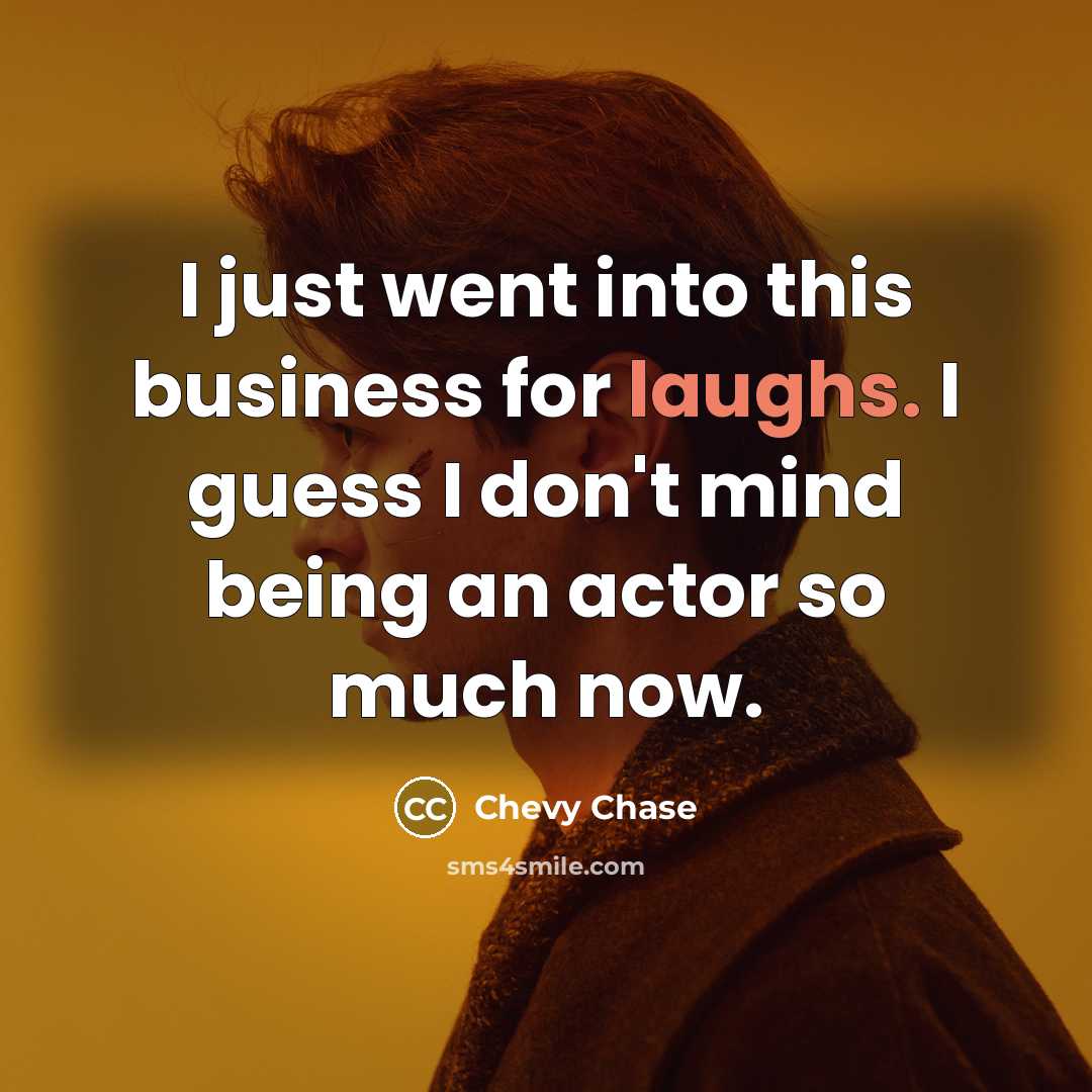 “I just went into this business for laughs. I guess I don't mind being an actor so much now.” quote by Chevy Chase