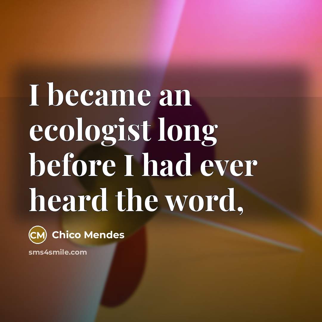 “I became an ecologist long before I had ever heard…” quote by Chico Mendes
