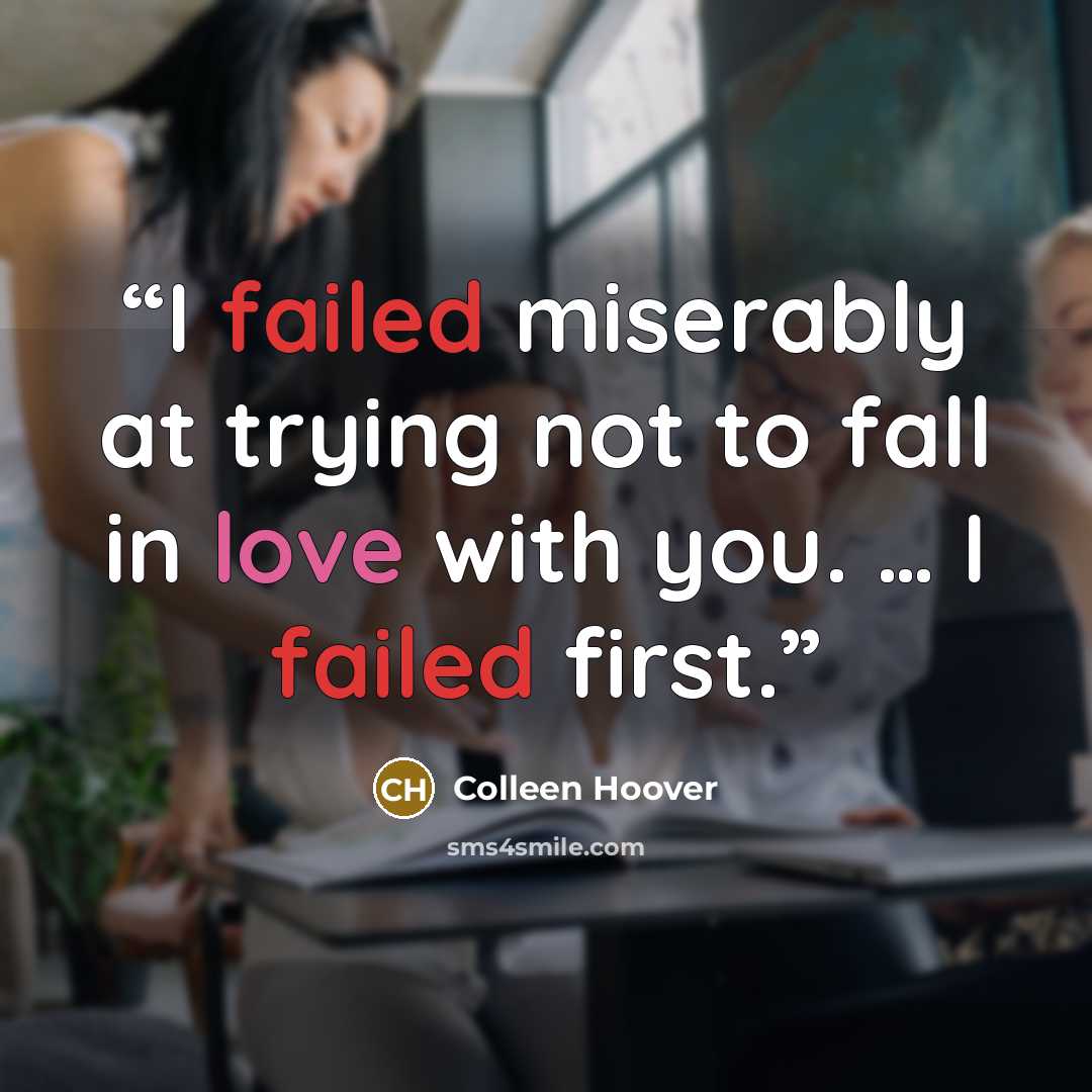 “I failed miserably at trying not to fall in love with you. … I failed first.” quote by Colleen Hoover