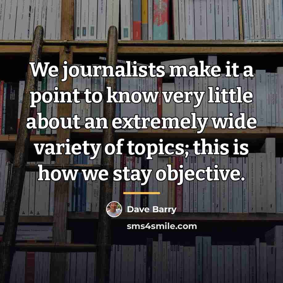 “We journalists make it a point to know very little…” quote by Dave Barry