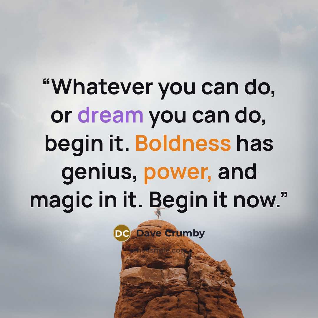 “Whatever you can do, or dream you can do, begin it. Boldness has genius, power, and magic in it. Begin it now.” quote by Dave Crumby