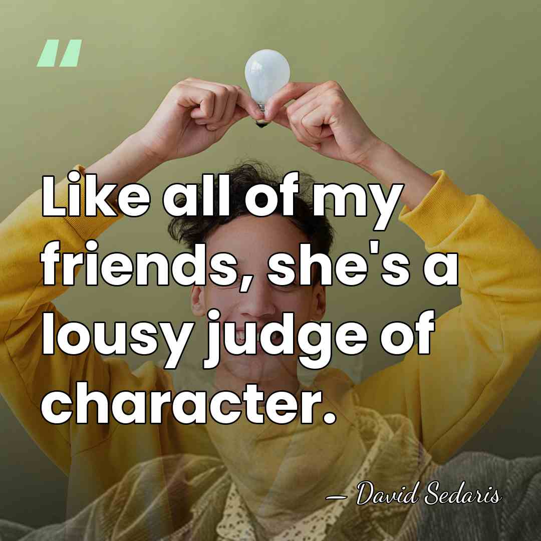 Like all of my friends, she's a lousy judge of character. - David Sedaris