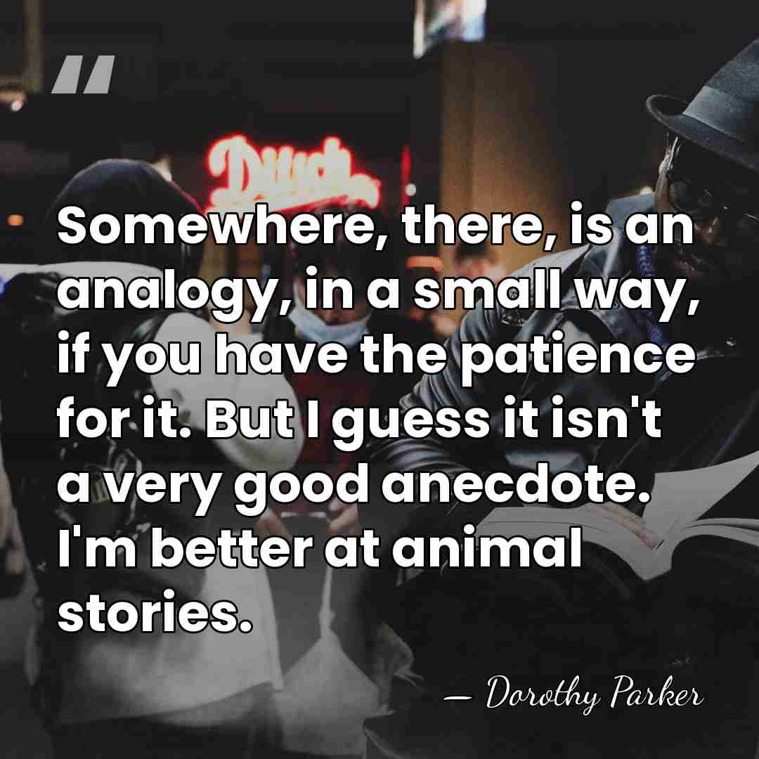 Somewhere, there, is an analogy, in a small way, if you have&hellip; - Dorothy Parker