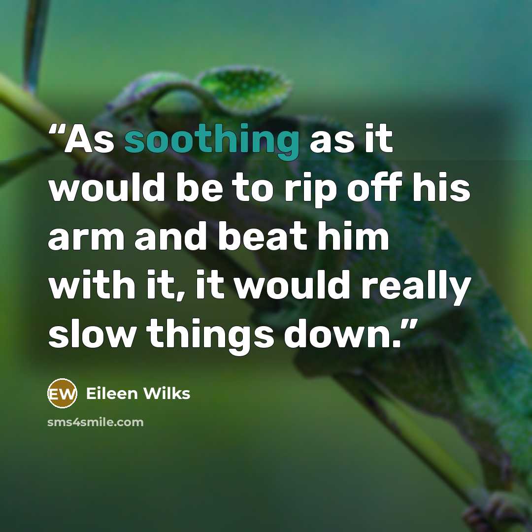“As soothing as it would be to rip off his arm and beat him with it, it would really slow things down.” quote by Eileen Wilks