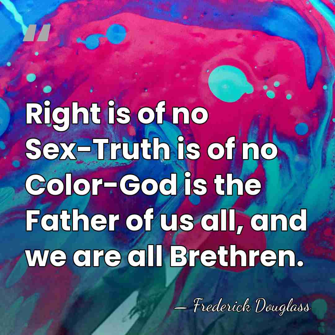 Right is of no Sex-Truth is of no Color-God is the Father&hellip; - Frederick Douglass