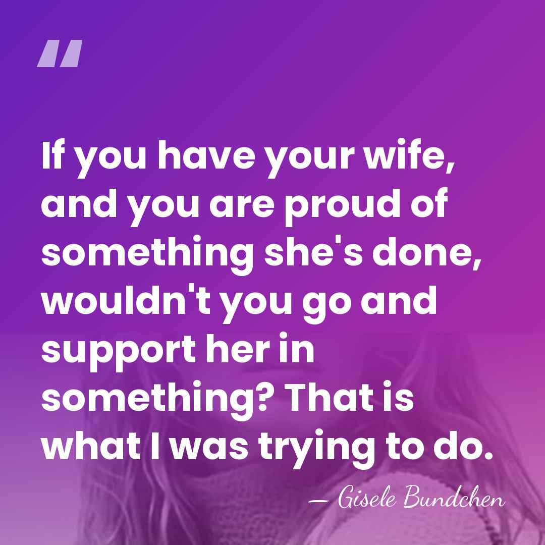 If you have your wife, and you are proud of something she's&hellip; - Gisele Bundchen