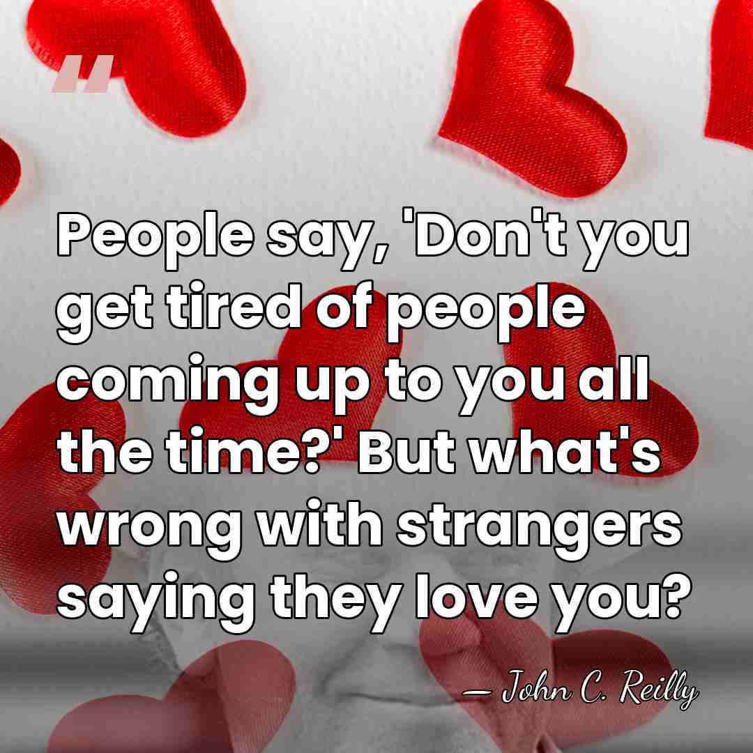 People say, 'Don't you get tired of people coming up to you&hellip; - John C. Reilly