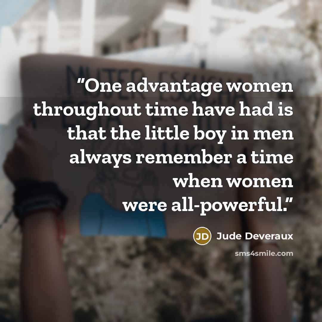 “One advantage women throughout time have had is that the little boy in men always remember a time when women were all-powerful.” quote by Jude Deveraux