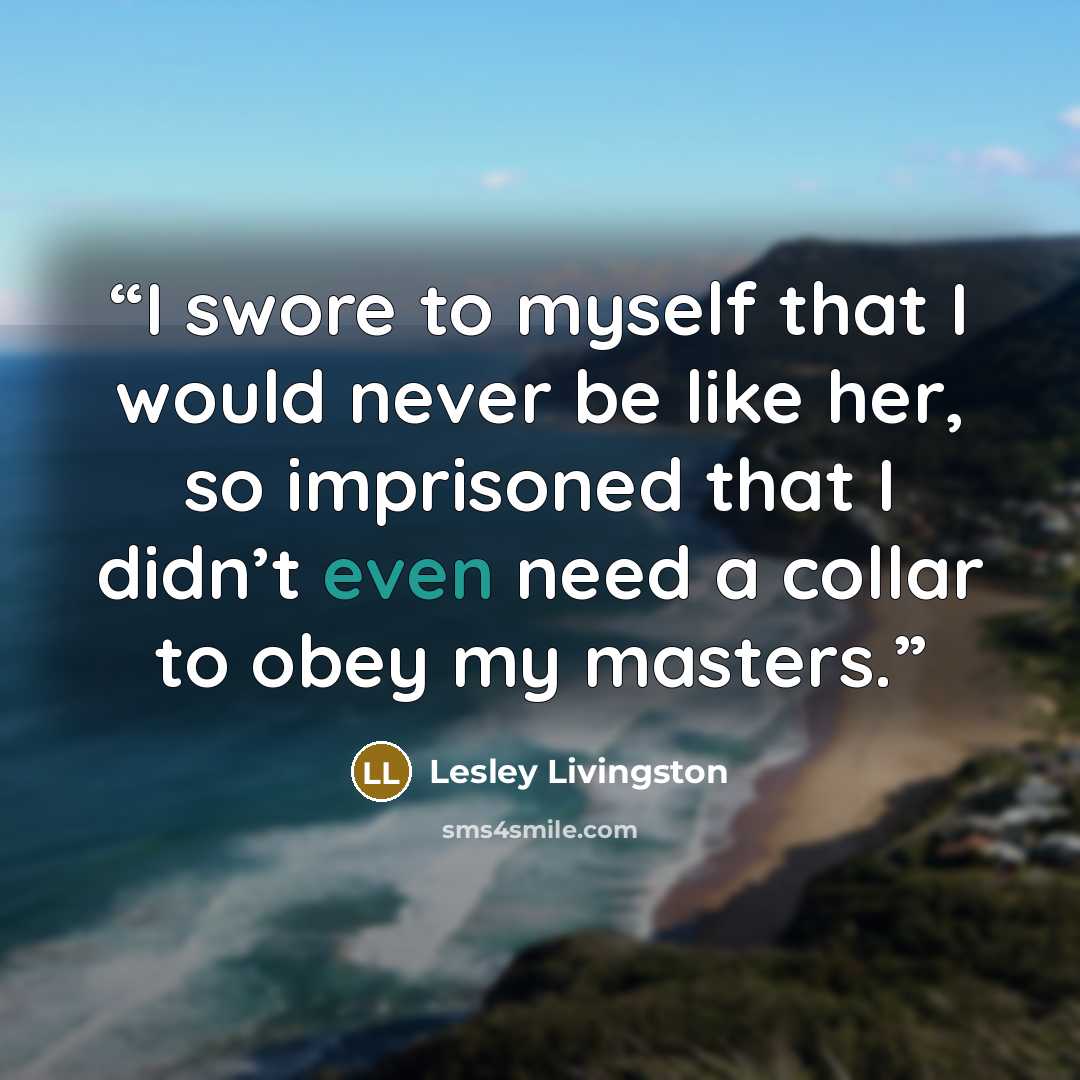 “I swore to myself that I would never be like her, so imprisoned that I didn’t even need a collar to obey my masters.” quote by Lesley Livingston