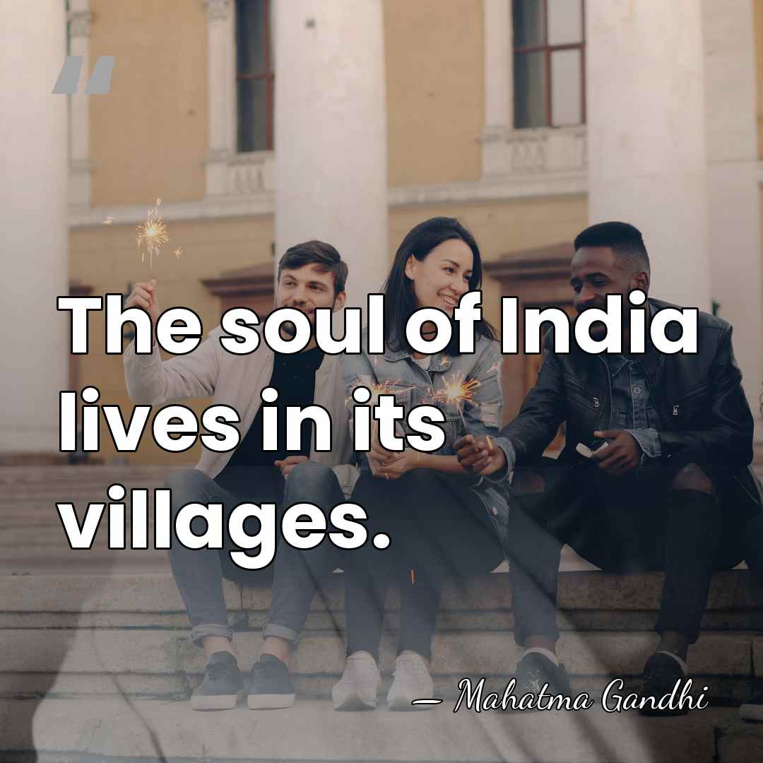 The soul of India lives in its villages. - Mahatma Gandhi