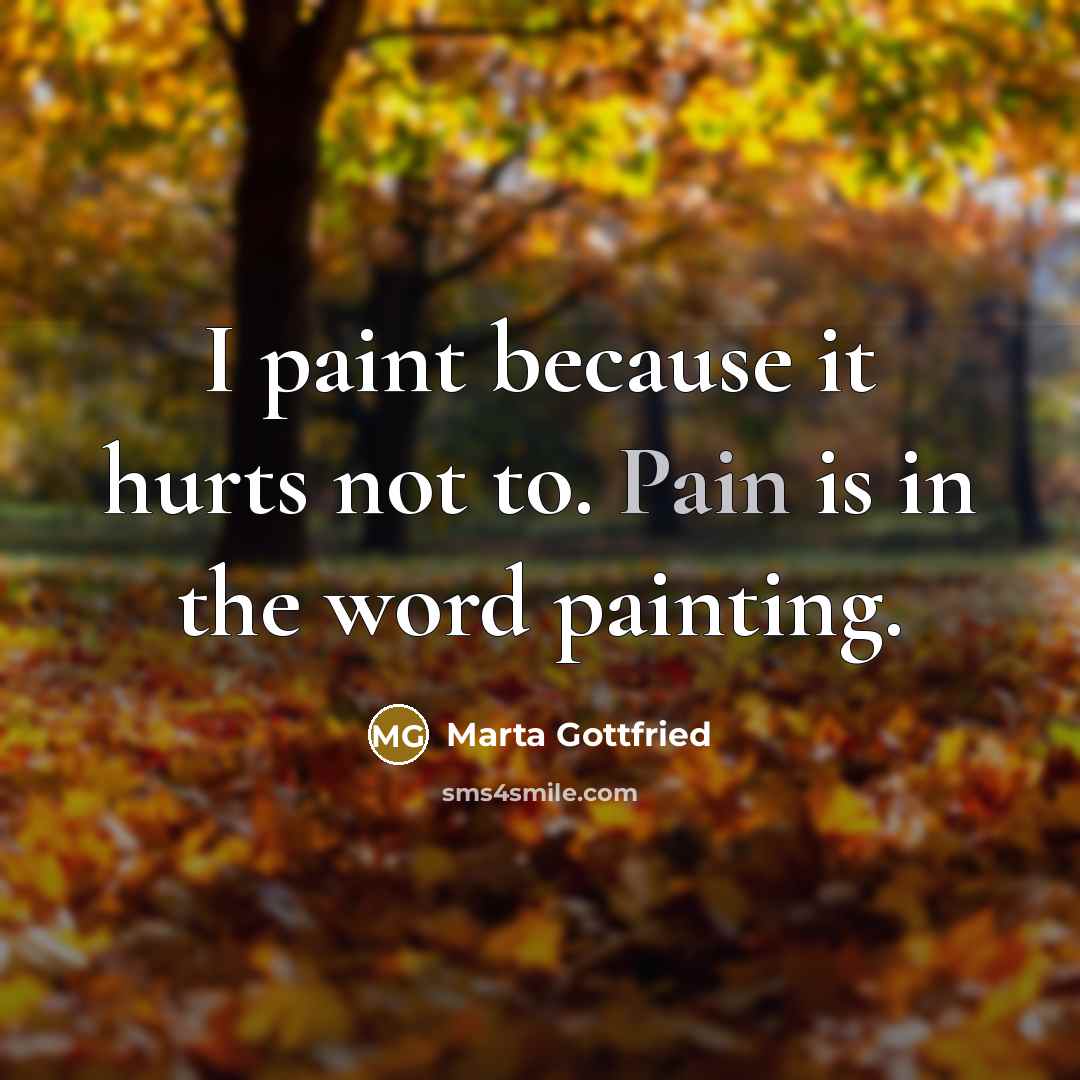 “I paint because it hurts not to. Pain is in the word painting.” quote by Marta Gottfried