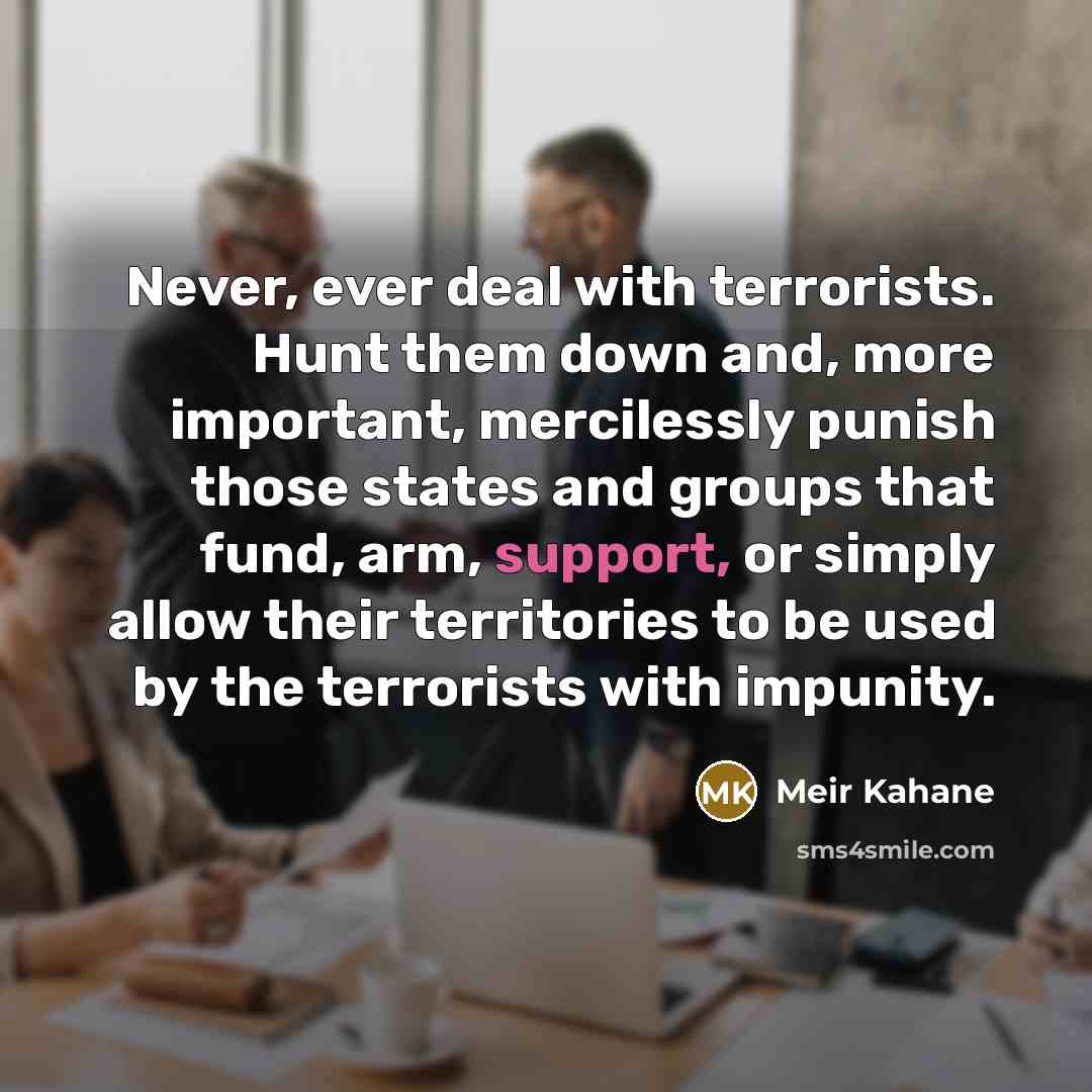 “Never, ever deal with terrorists. Hunt them down and, more…” quote by Meir Kahane