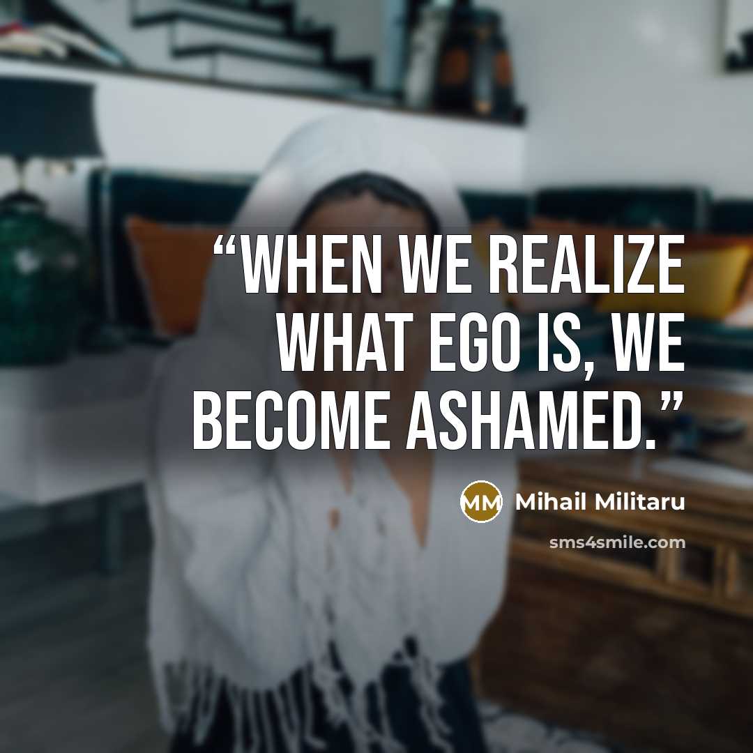 “When we realize what ego is, we become ashamed.” quote by Mihail Militaru