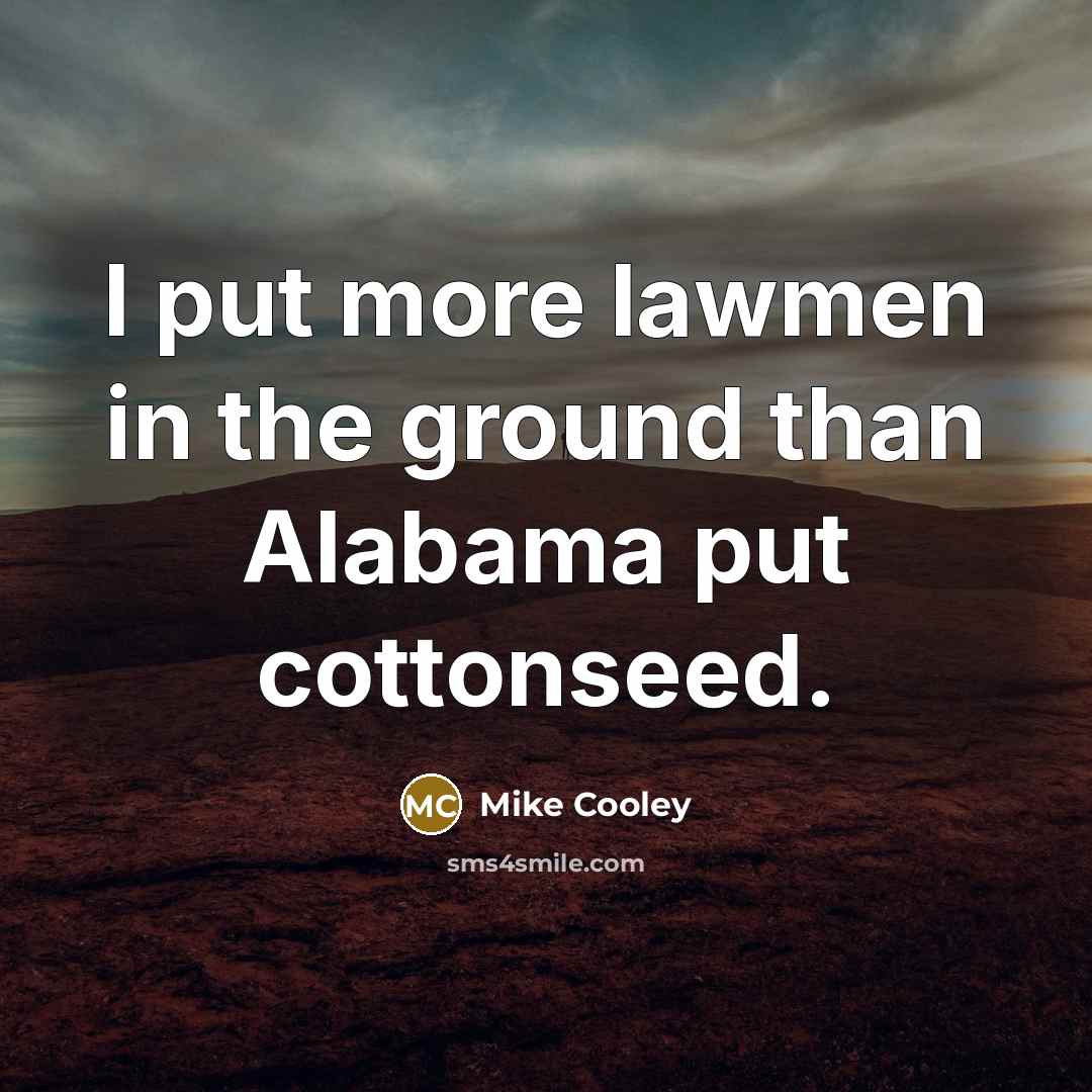 “I put more lawmen in the ground than Alabama put…” quote by Mike Cooley