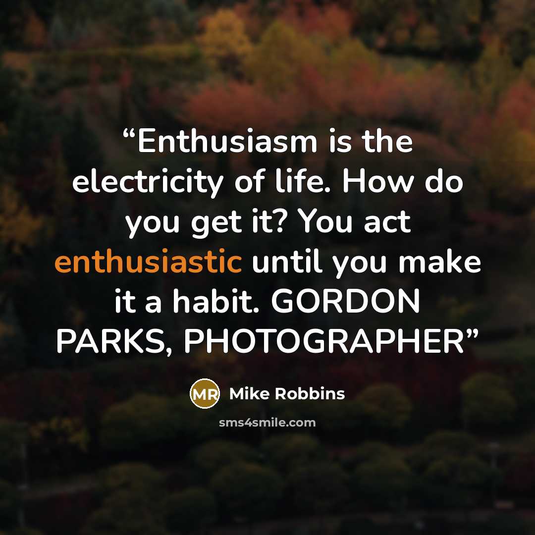 “Enthusiasm is the electricity of life. How do you get it? You act enthusiastic until you make it a habit. GORDON PARKS, PHOTOGRAPHER” quote by Mike Robbins