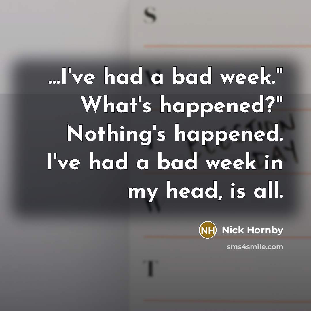 “I've had a bad week." What's happened?" Nothing's happened. I've…” quote by Nick Hornby