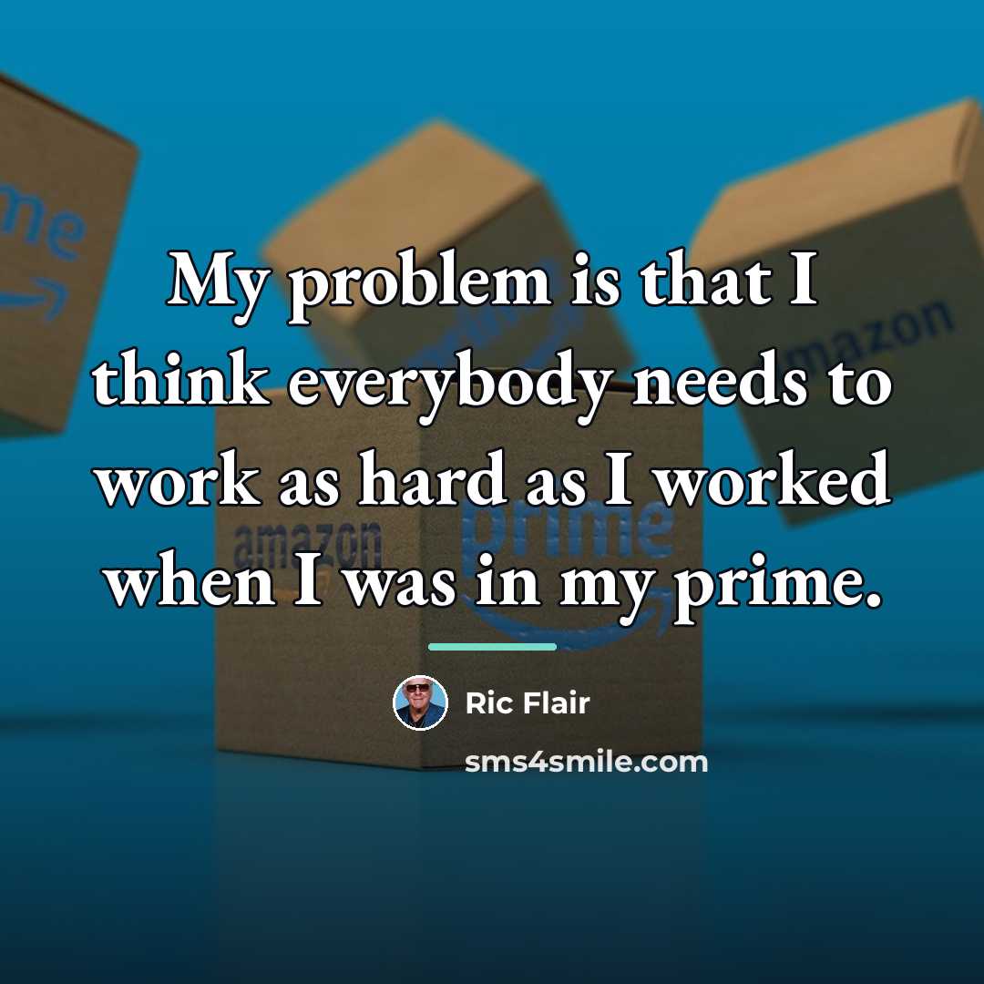 “My problem is that I think everybody needs to work…” quote by Ric Flair