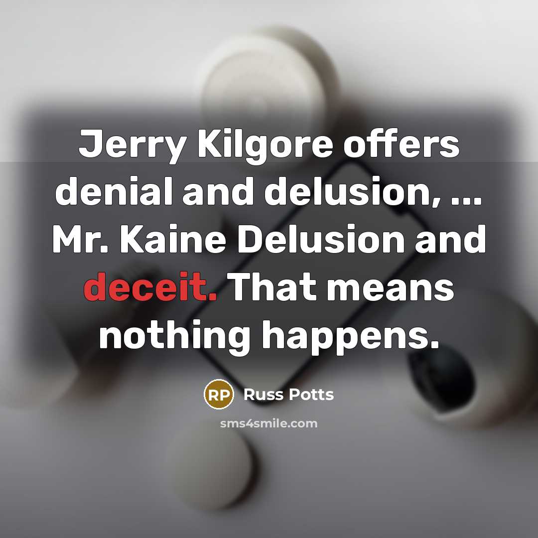 “Jerry Kilgore offers denial and delusion, ... Mr. Kaine Delusion and deceit. That means nothing happens.” quote by Russ Potts