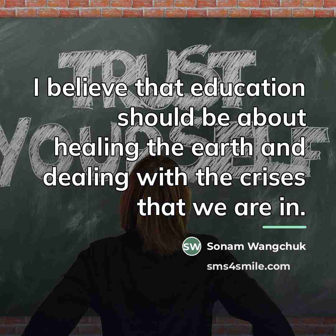 “I believe that education should be about healing the earth…” quote by Sonam Wangchuk