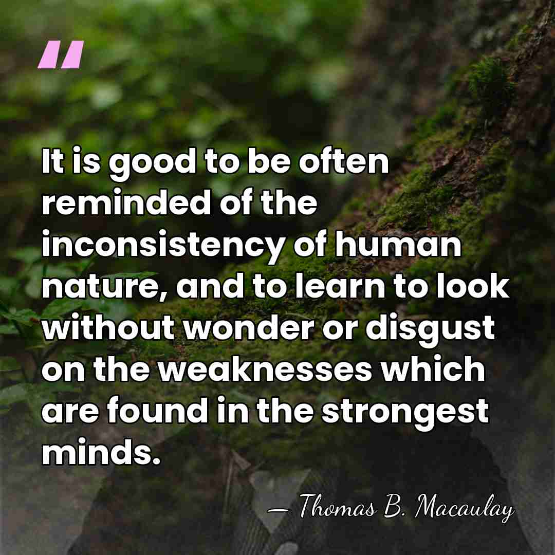 It is good to be often reminded of the inconsistency of human&hellip; - Thomas B. Macaulay